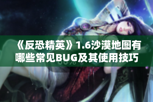 《反恐精英》1.6沙漠地图有哪些常见BUG及其使用技巧解析