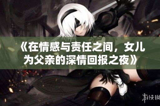 《在情感与责任之间，女儿为父亲的深情回报之夜》