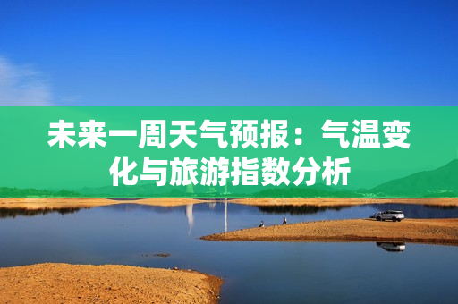 未来一周天气预报：气温变化与旅游指数分析