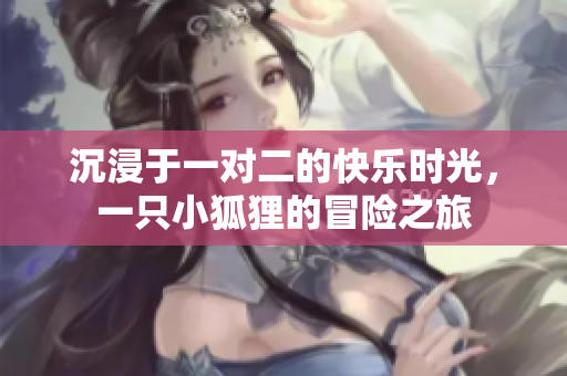 沉浸于一对二的快乐时光，一只小狐狸的冒险之旅