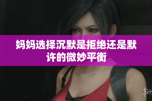 妈妈选择沉默是拒绝还是默许的微妙平衡
