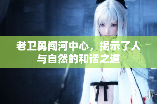 老卫勇闯河中心，揭示了人与自然的和谐之道