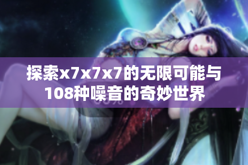 探索x7x7x7的无限可能与108种噪音的奇妙世界