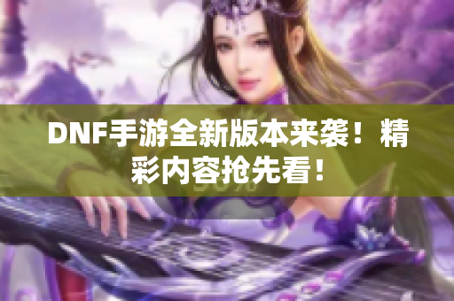 DNF手游全新版本来袭！精彩内容抢先看！