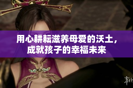 用心耕耘滋养母爱的沃土，成就孩子的幸福未来
