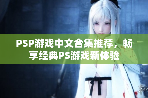 PSP游戏中文合集推荐，畅享经典PS游戏新体验