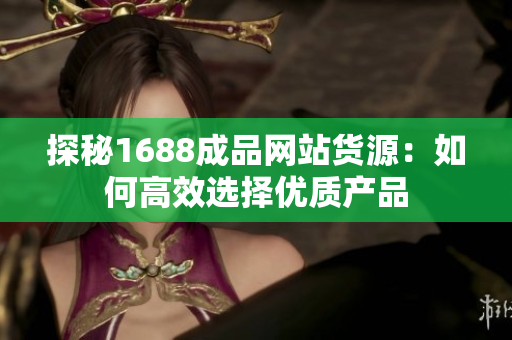 探秘1688成品网站货源：如何高效选择优质产品