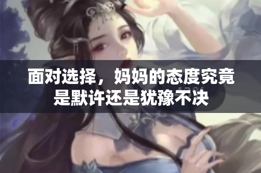面对选择，妈妈的态度究竟是默许还是犹豫不决