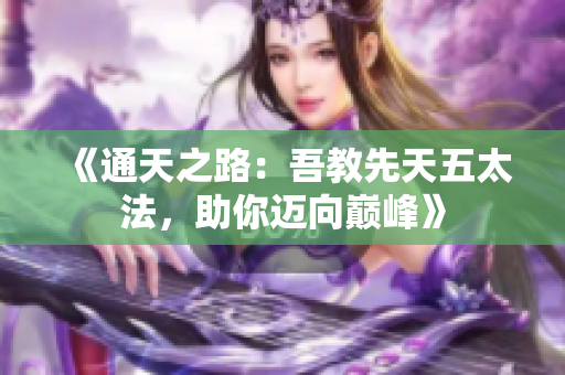 《通天之路：吾教先天五太法，助你迈向巅峰》