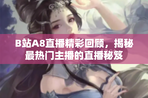 B站A8直播精彩回顾，揭秘最热门主播的直播秘笈
