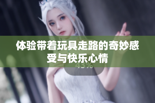 体验带着玩具走路的奇妙感受与快乐心情