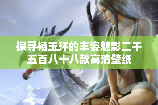 探寻杨玉环的丰姿魅影二千五百八十八款高清壁纸