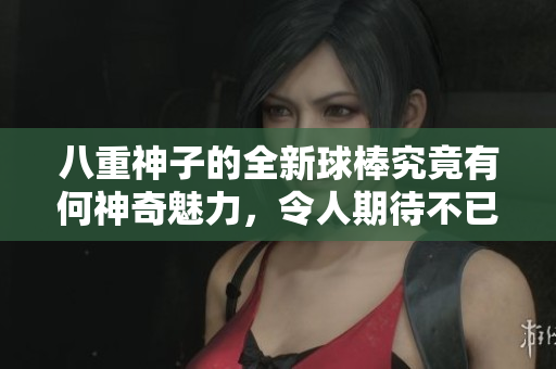 八重神子的全新球棒究竟有何神奇魅力，令人期待不已