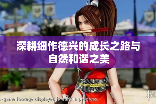 深耕细作德兴的成长之路与自然和谐之美
