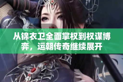 从锦衣卫全面掌权到权谋博弈，运朝传奇继续展开