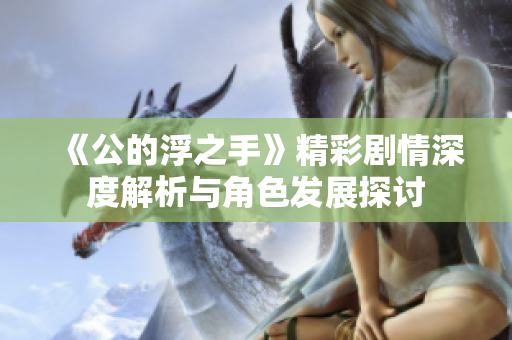 《公的浮之手》精彩剧情深度解析与角色发展探讨