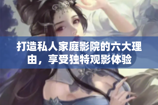 打造私人家庭影院的六大理由，享受独特观影体验