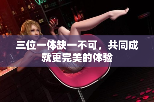 三位一体缺一不可，共同成就更完美的体验
