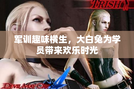 军训趣味横生，大白兔为学员带来欢乐时光