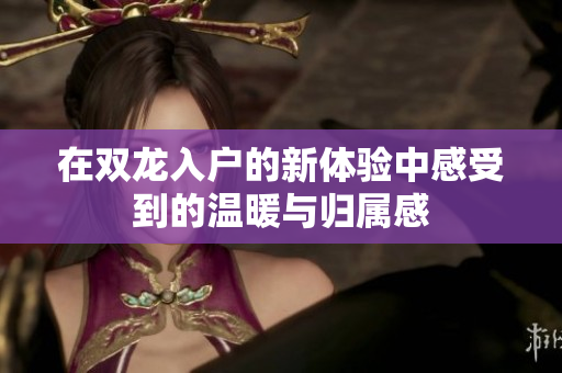 在双龙入户的新体验中感受到的温暖与归属感