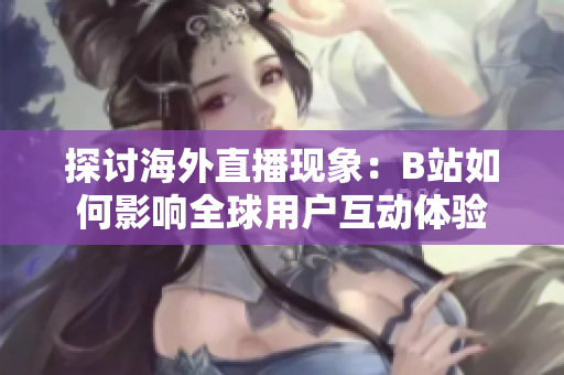 探讨海外直播现象：B站如何影响全球用户互动体验