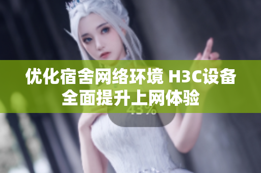优化宿舍网络环境 H3C设备全面提升上网体验