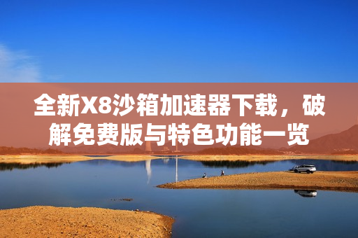 全新X8沙箱加速器下载，破解免费版与特色功能一览