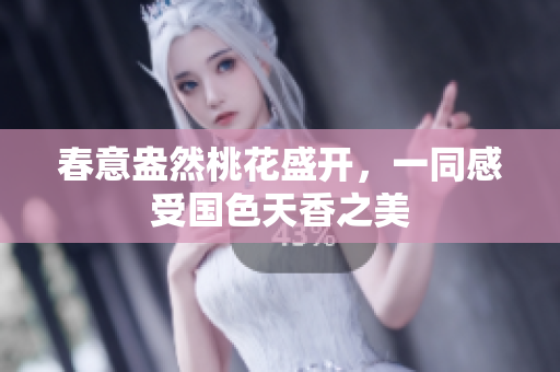 春意盎然桃花盛开，一同感受国色天香之美