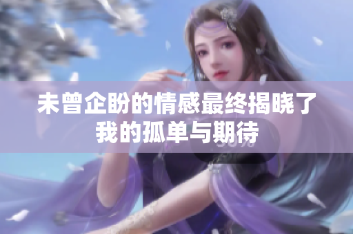 未曾企盼的情感最终揭晓了我的孤单与期待