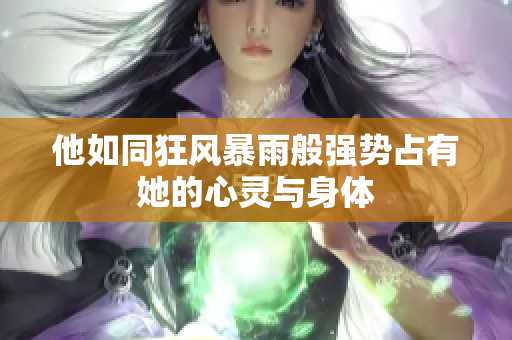 他如同狂风暴雨般强势占有她的心灵与身体