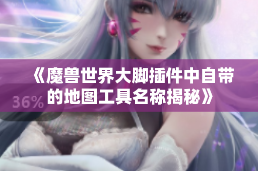 《魔兽世界大脚插件中自带的地图工具名称揭秘》