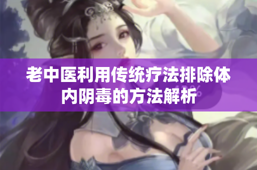 老中医利用传统疗法排除体内阴毒的方法解析