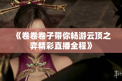 《卷卷卷子带你畅游云顶之弈精彩直播全程》