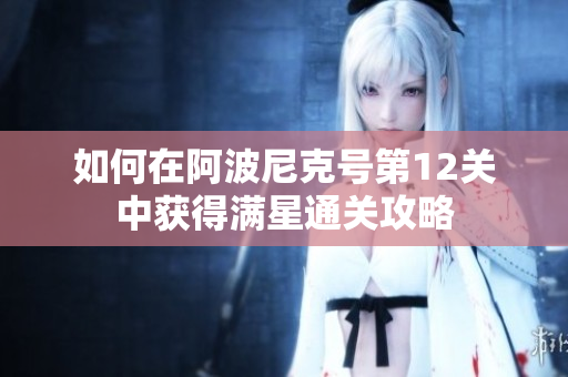如何在阿波尼克号第12关中获得满星通关攻略