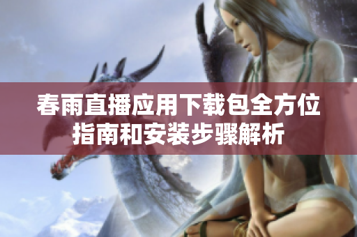 春雨直播应用下载包全方位指南和安装步骤解析