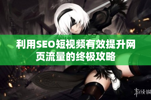 利用SEO短视频有效提升网页流量的终极攻略