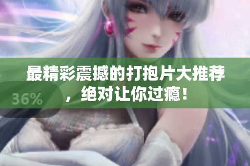 最精彩震撼的打抱片大推荐，绝对让你过瘾！