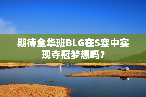 期待全华班BLG在S赛中实现夺冠梦想吗？