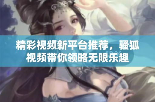 精彩视频新平台推荐，骚狐视频带你领略无限乐趣