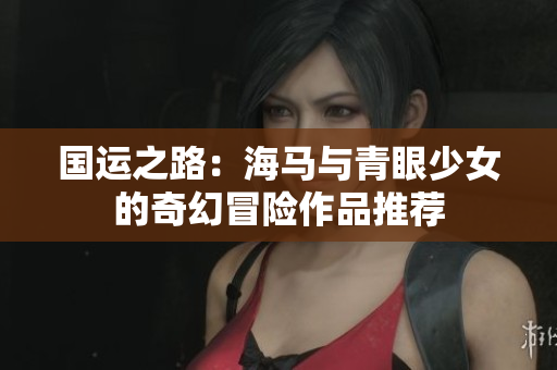 国运之路：海马与青眼少女的奇幻冒险作品推荐