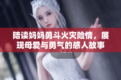 陪读妈妈勇斗火灾险情，展现母爱与勇气的感人故事