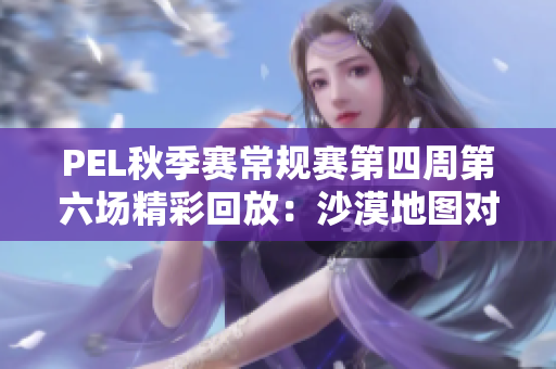 PEL秋季赛常规赛第四周第六场精彩回放：沙漠地图对决解析