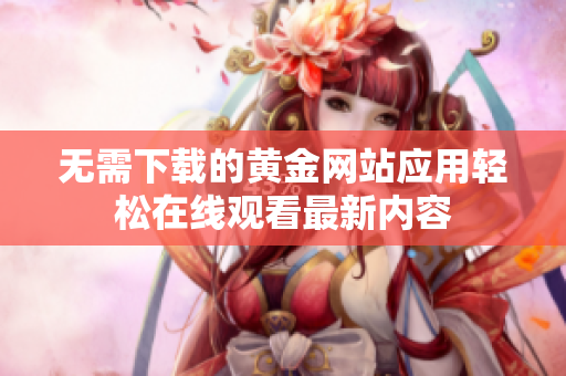 无需下载的黄金网站应用轻松在线观看最新内容