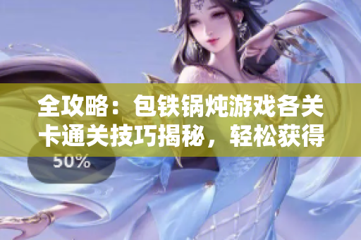 全攻略：包铁锅炖游戏各关卡通关技巧揭秘，轻松获得胜利秘诀！