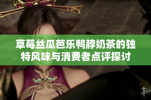 草莓丝瓜芭乐鸭脖奶茶的独特风味与消费者点评探讨