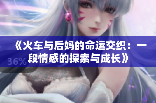 《火车与后妈的命运交织：一段情感的探索与成长》