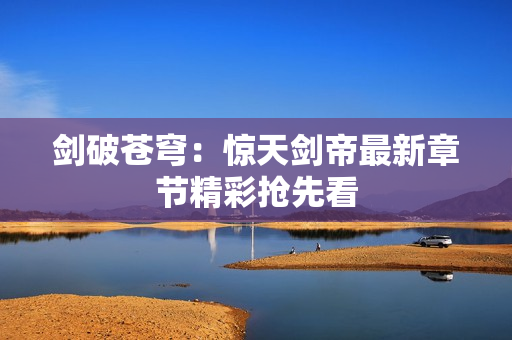 剑破苍穹：惊天剑帝最新章节精彩抢先看