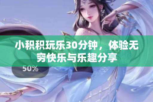 小积积玩乐30分钟，体验无穷快乐与乐趣分享