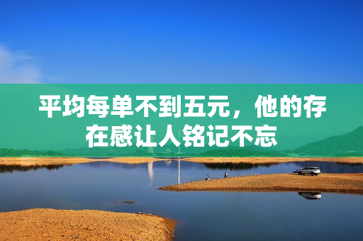 平均每单不到五元，他的存在感让人铭记不忘