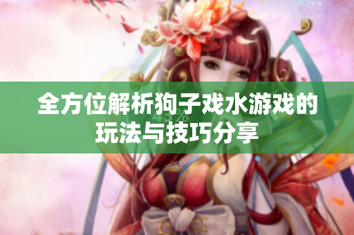 全方位解析狗子戏水游戏的玩法与技巧分享